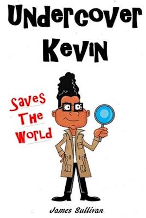 Undercover Kevin Saves The World: One secret spy kid, one dangerous mission, and an the entire world to save