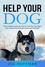 Help Your Dog - The Complete Guide on How to Care for Your Dog's Eyes, Detect Eye Diseases Early and Act Right