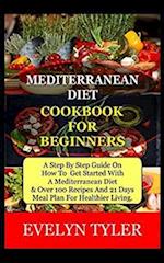 Mediterranean Diet Cookbook For Beginners: A Step By Step Guide On How To Get Started With A Mediterranean Diet & Over 100 Recipes And (21) Days Meal 