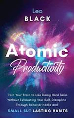 Atomic Productivity: Train Your Brain to Like Doing Hard Tasks Without Exhausting Your Self-Discipline Through Behavior Hacks and Small but Lasting Ha