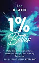 1% Better: Make Tiny Improvements for Massive Change Over Time by Becoming One Percent Better Every Day 