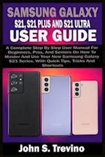 SAMSUNG GALAXY S21, S21 PLUS AND S21 ULTRA USER GUIDE: A Complete Step By Step User Manual For Beginners, Pros, & Seniors On How To Master And Use You