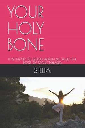 YOUR HOLY BONE : IT IS THE KEY TO GOOD HEALTH BUT ALSO THE ROOT OF MANY DISEASES