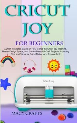 CRICUT JOY FOR BEGINNERS: A 2021 Illustrated Guide on How to Use the Cricut Joy Machine, Master Design Space, And Create Beautiful Craft Projects: Inc