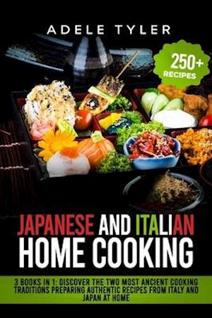 Japanese And Italian Home Cooking: 3 Books In 1: Discover The Two Most Ancient Cooking Traditions Preparing Authentic Recipes From Italy And Japan At