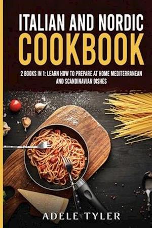 Italian and Nordic Cookbook: 2 Books In 1: Learn How To Prepare At Home Mediterranean And Scandinavian Dishes