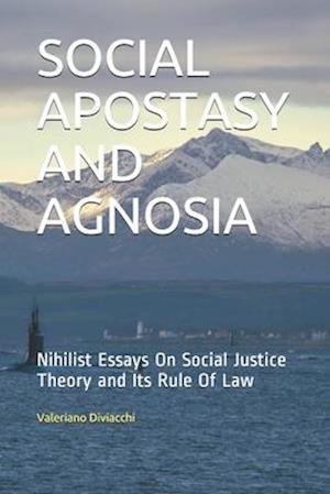 SOCIAL APOSTASY AND AGNOSIA: Nihilist Essays On Social Justice Theory and Its Rule Of Law