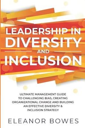 Leadership in Diversity and Inclusion: Ultimate Management Guide to Challenging Bias, Creating Organizational Change and Building an Effective Diversi