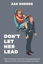 DON'T LET HER LEAD: How To Take Back Control Of Your Relationship And Become The Man Your Woman Needs And Craves - A Man's Guide 