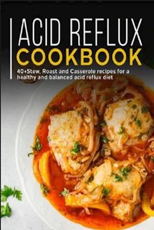 ACID REFLUX COOKBOOK : 40+ Stew, roast and casserole recipes for a healthy and balanced acid reflux diet