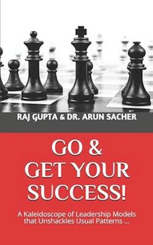 Go & Get Your Success!: A Kaleidoscope of Leadership Models that Unshackles Usual Patterns ...