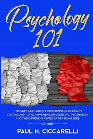 Psychology 101: The Complete Guide for beginners to Learn Psychology of Achievement, Influencing, Persuasion and the different types of personalities.