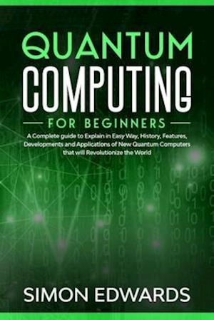 Quantum Computing for beginners: A Complete beginner's guide to Explain in Easy Way, History, Features, Developments and Applications of New Quantum C