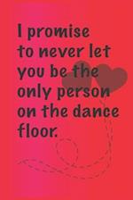 I promise to never let you be the. only person on the dance floor.
