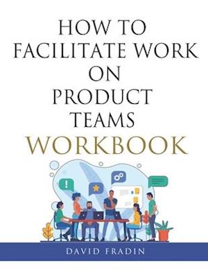 How to Facilitate Work on Product Teams Workbook