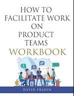 How to Facilitate Work on Product Teams Workbook