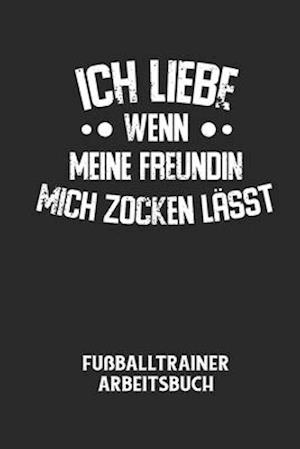 ICH LIEBE WENN MEINE FREUNDIN MICH ZOCKEN LÄSST - Fußballtrainer Arbeitsbuch