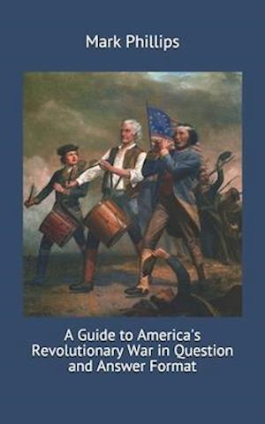 A Guide to America's Revolutionary War in Question and Answer Format