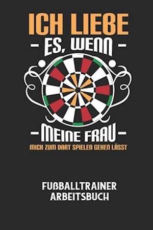 ICH LIEBE ES, WENN MEINE FRAU MICH ZUM DART SPIELEN GEHEN LÄSST - Fußballtrainer Arbeitsbuch