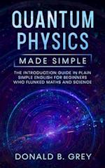 Quantum Physics Made Simple: The Introduction Guide In Plain Simple English For Beginners Who Flunked Maths And Science 