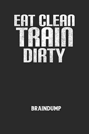 EAT CLEAN TRAIN DIRTY - Braindump