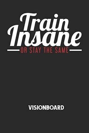 TRAIN INSANE OR STAY THE SAME - Visionboard