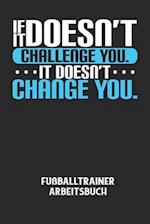 IF IT DOESN'T CHALLENGE YOU. IT DOESN'T CHANGE YOU. - Fußballtrainer Arbeitsbuch