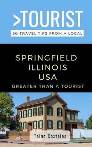 GREATER THAN A TOURIST- SPRINGFIELD ILLINOIS USA: 50 Travel Tips from a Local