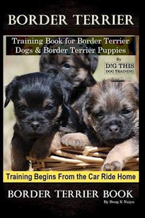 Border Terrier Training Book for Border Terrier Dogs & Border Terrier Puppies By D!G THIS DOG Training, Training Begins From the Car Ride Home, Border