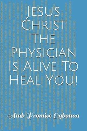 Jesus Christ The Physician Is Alive To Heal You!