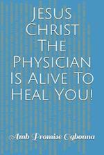 Jesus Christ The Physician Is Alive To Heal You!