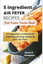 5 Ingredient Air Fryer Recipes for Your Taste Bud: A 5 ingredient cookbook for exploring exciting recipes on your Air fryer 