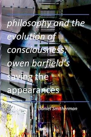 Philosophy and the Evolution of Consciousness: Owen Barfield's Saving the Appearances