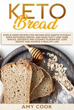 Keto Bread: Simple Home Recipes for Anyone Who Wants to Easily Bake Ketogenic Bread, and Make Tasty Low Carb Snacks, Desserts and Cookies to Burn Fat,