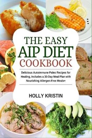 The Easy AIP Diet Cookbook: Delicious Autoimmune Paleo Recipes for Healing, Includes a 30-Day Meal Plan with Nourishing Allergen-Free Meals