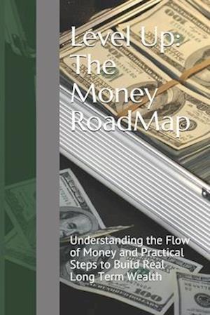 Level Up: The Money RoadMap: Understanding the Flow of Money and Practical Steps to Build Real Long Term Wealth