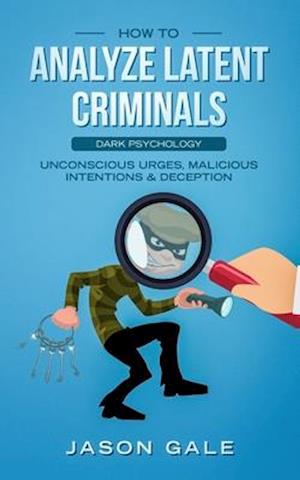 How to Analyze Latent Criminals: Dark Psychology: Unconscious urges Malicious Intentions & Deception