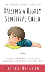 The Empathic Parent's Guide to Raising a Highly Sensitive Child: Parenting Strategies I Learned to Understand and Nurture My Child's Gift 