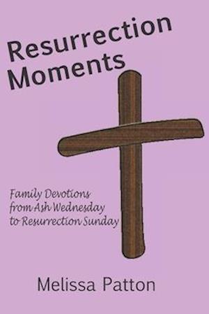 Resurrection Moments: Family devotions from Ash Wednesday to Resurrection Sunday