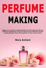 Perfume Making: Beginner's Guide to Making Natural Perfume By Mixing Different Essential Oils and Discovering Different Scent Combinations from the Co