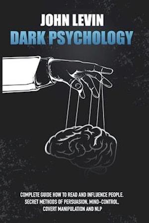 Dark Psychology: Complete Guide How to Read and Influence People. Secret Methods of Persuasion, Mind Control, Covert Manipulation and NLP