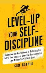 Level-Up Your Self-Discipline: Understand the Neuroscience of Self-Discipline, Control Your Emotions, Overcome Procrastination, and Achieve Your Diffi