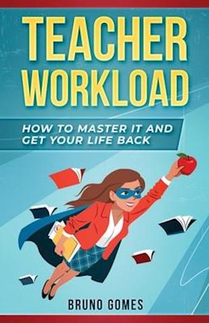 Teacher Workload: How to Master it and Get Your Life Back