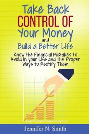 Take Back Control Of Your Money and Build a Better Life - Know the Financial Mistakes to Avoid in your Life and the Proper Ways to Rectify Them