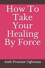 How To Take Your Healing By Force