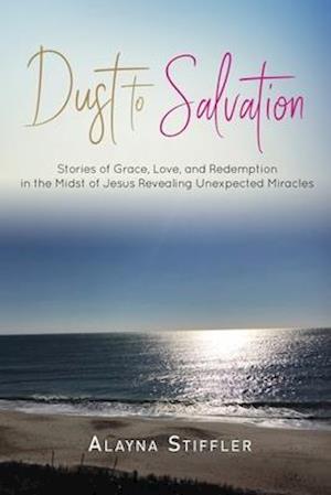 Dust to Salvation: Stories of Grace, Love, and Redemption in the Midst of Jesus Revealing Unexpected Miracles