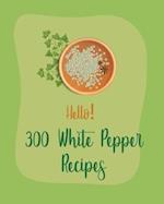 Hello! 300 White Pepper Recipes