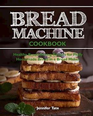 Bread Machine Cookbook: Healthy Bread Baking Recipes for Fluffy Homemade Bread in a Bread Maker