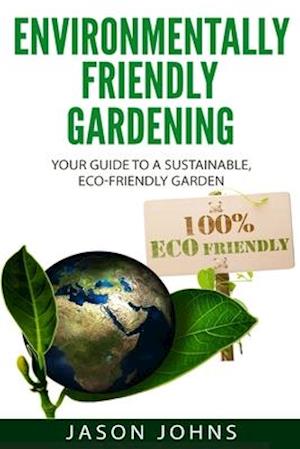 Environmentally Friendly Gardening: Your Guide to a Sustainable, Eco-Friendly Garden