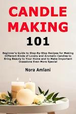 Candle Making 101: Beginner's Guide to Step-By-Step Recipes for Making Different Kinds of Lovely and Aromatic Candles to Bring Beauty to Your Home and